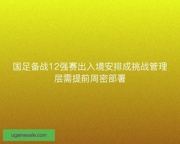 国足备战12强赛出入境安排成挑战管理层需提前周密部署