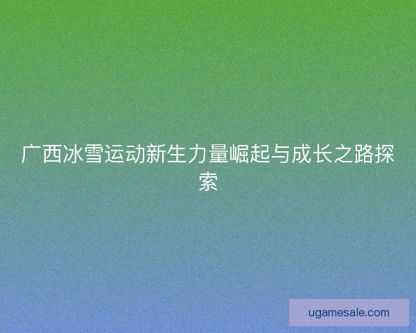 广西冰雪运动新生力量崛起与成长之路探索