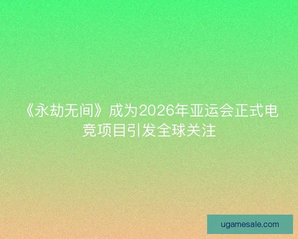 《永劫无间》成为2026年亚运会正式电竞项目引发全球关注