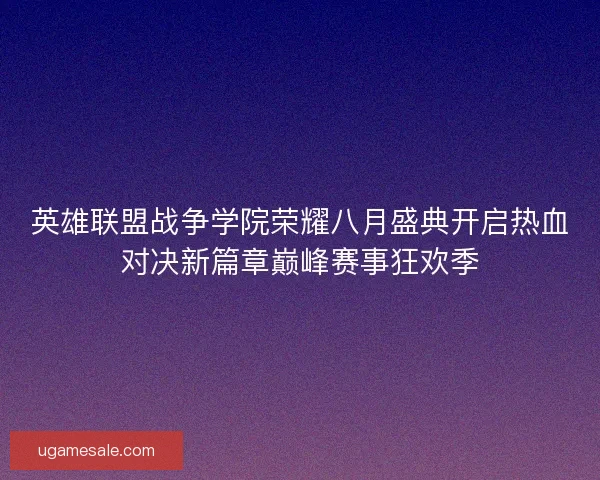 英雄联盟战争学院荣耀八月盛典开启热血对决新篇章巅峰赛事狂欢季