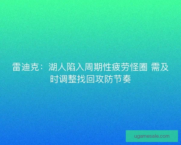 雷迪克：湖人陷入周期性疲劳怪圈 需及时调整找回攻防节奏