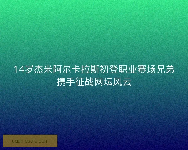 14岁杰米阿尔卡拉斯初登职业赛场兄弟携手征战网坛风云