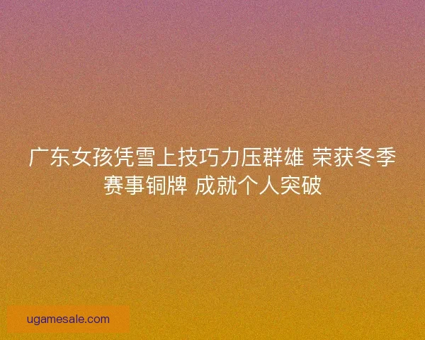 广东女孩凭雪上技巧力压群雄 荣获冬季赛事铜牌 成就个人突破
