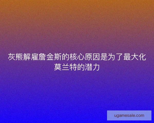 灰熊解雇詹金斯的核心原因是为了最大化莫兰特的潜力