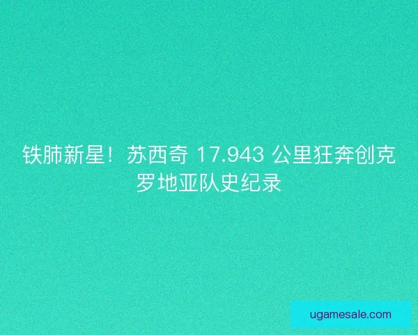 铁肺新星！苏西奇 17.943 公里狂奔创克罗地亚队史纪录