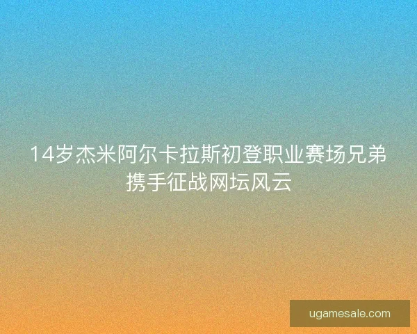 14岁杰米阿尔卡拉斯初登职业赛场兄弟携手征战网坛风云