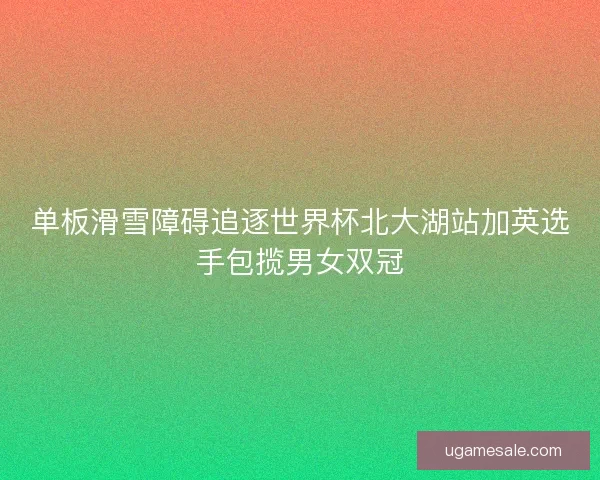 单板滑雪障碍追逐世界杯北大湖站加英选手包揽男女双冠