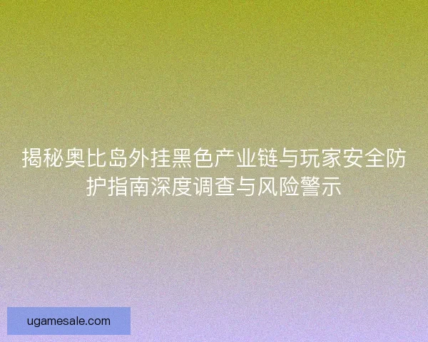 揭秘奥比岛外挂黑色产业链与玩家安全防护指南深度调查与风险警示
