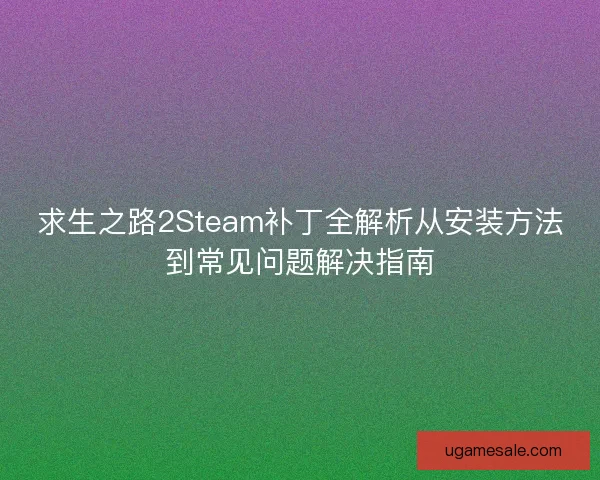 求生之路2Steam补丁全解析从安装方法到常见问题解决指南