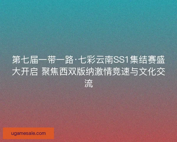 第七届一带一路·七彩云南SS1集结赛盛大开启 聚焦西双版纳激情竞速与文化交流
